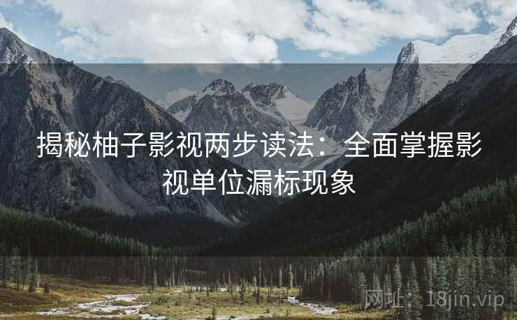 揭秘柚子影视两步读法：全面掌握影视单位漏标现象