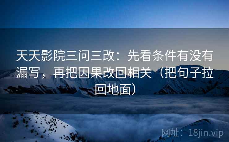 天天影院三问三改：先看条件有没有漏写，再把因果改回相关（把句子拉回地面）