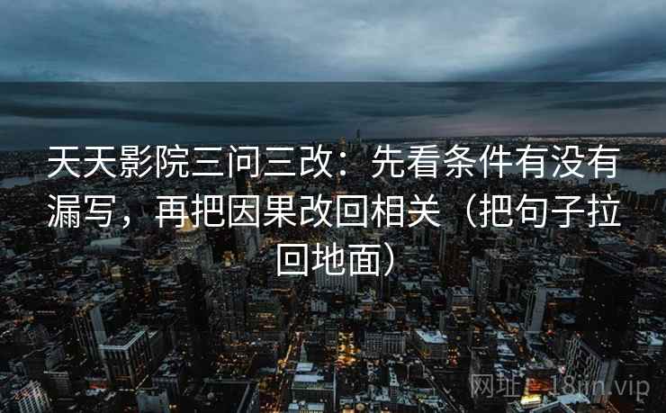 天天影院三问三改：先看条件有没有漏写，再把因果改回相关（把句子拉回地面）