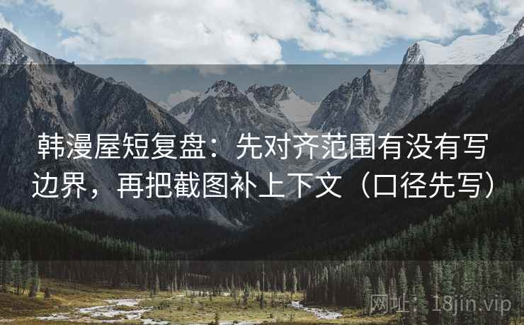 韩漫屋短复盘：先对齐范围有没有写边界，再把截图补上下文（口径先写）
