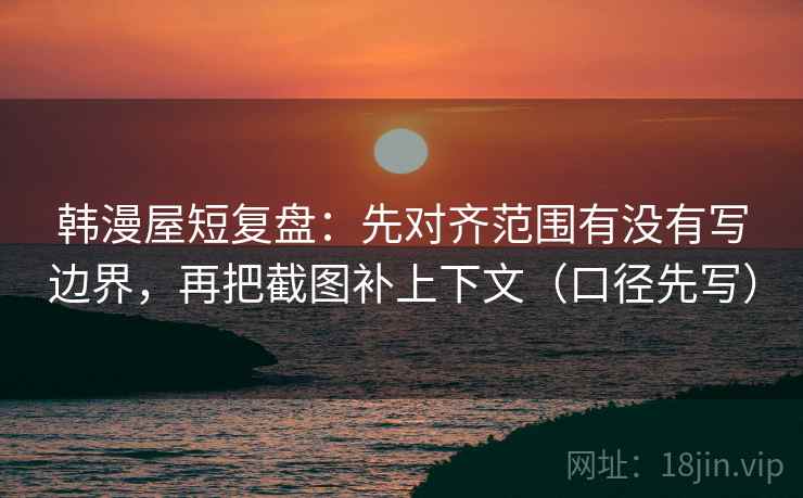 韩漫屋短复盘：先对齐范围有没有写边界，再把截图补上下文（口径先写）