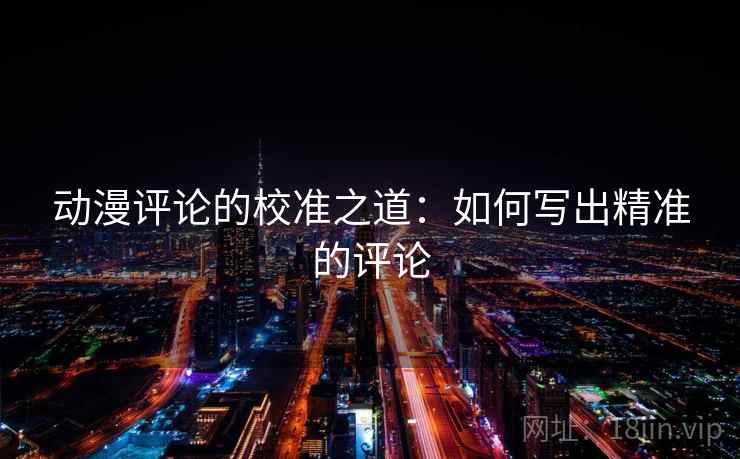 动漫评论的校准之道：如何写出精准的评论
