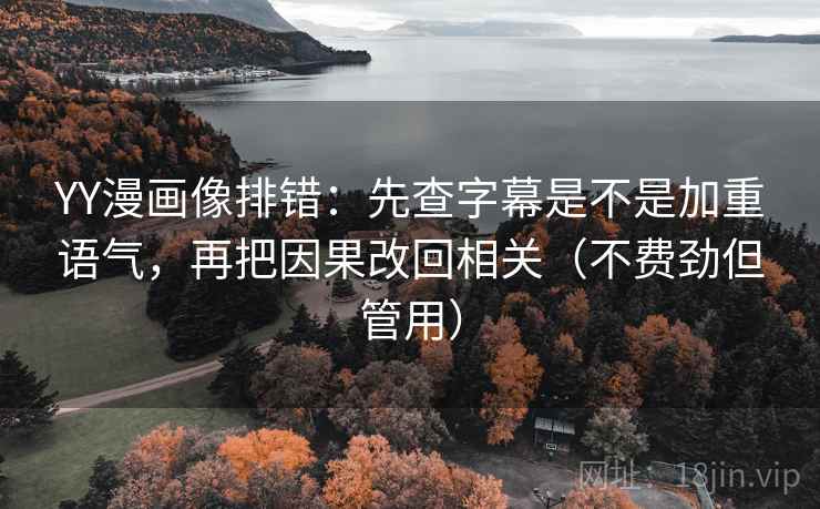YY漫画像排错：先查字幕是不是加重语气，再把因果改回相关（不费劲但管用）