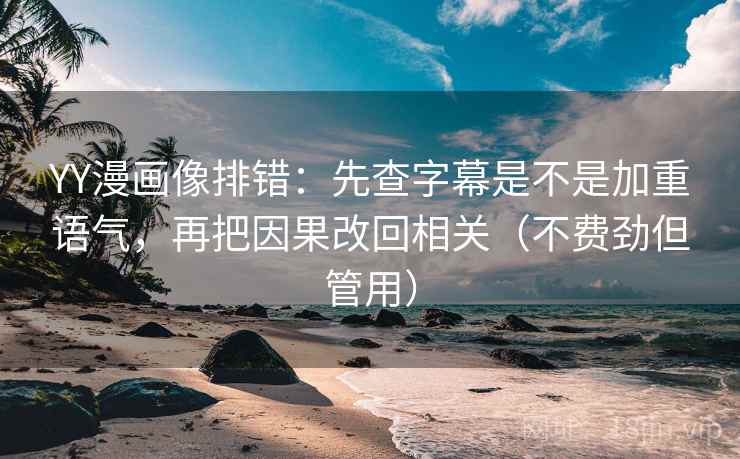YY漫画像排错：先查字幕是不是加重语气，再把因果改回相关（不费劲但管用）
