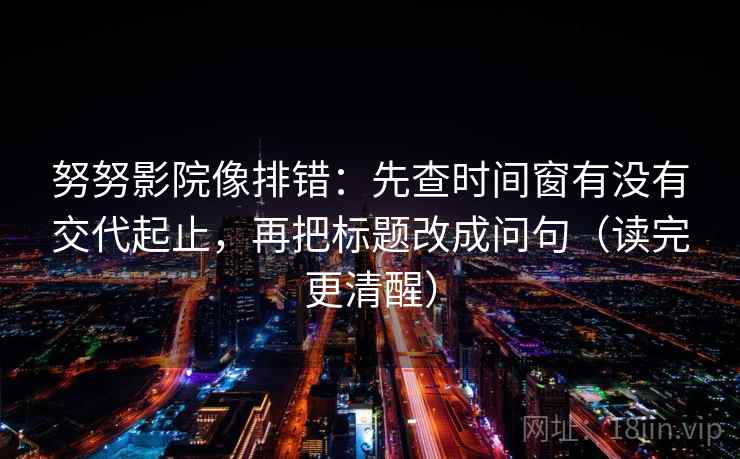 努努影院像排错：先查时间窗有没有交代起止，再把标题改成问句（读完更清醒）