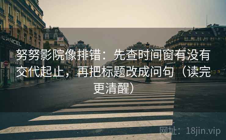 努努影院像排错：先查时间窗有没有交代起止，再把标题改成问句（读完更清醒）