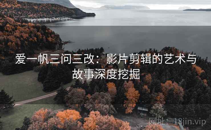 爱一帆三问三改：影片剪辑的艺术与故事深度挖掘