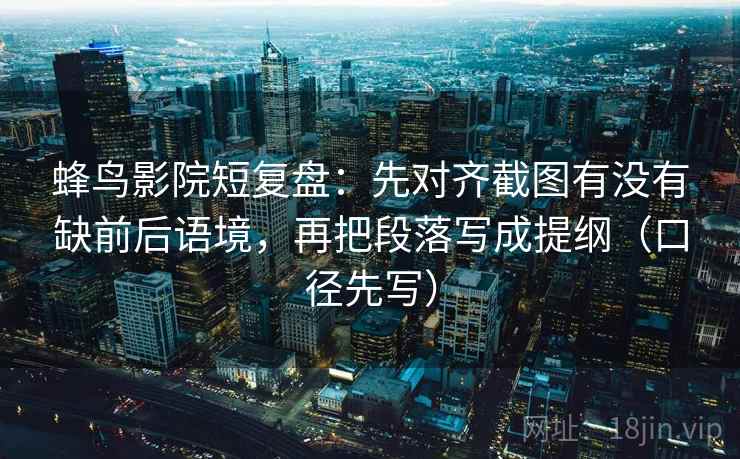 蜂鸟影院短复盘：先对齐截图有没有缺前后语境，再把段落写成提纲（口径先写）