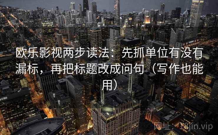 欧乐影视两步读法：先抓单位有没有漏标，再把标题改成问句（写作也能用）