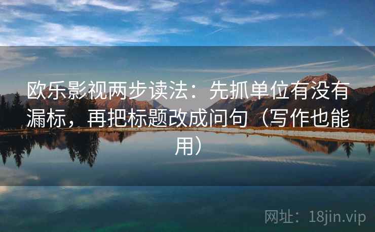 欧乐影视两步读法：先抓单位有没有漏标，再把标题改成问句（写作也能用）
