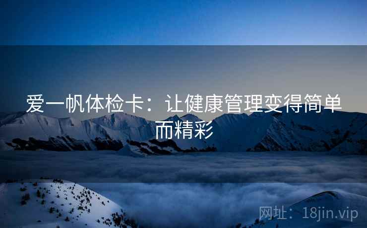 爱一帆体检卡：让健康管理变得简单而精彩
