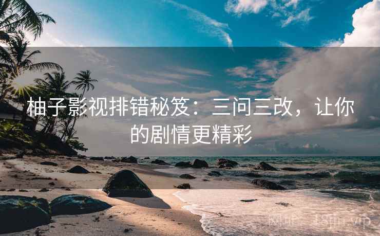 柚子影视排错秘笈：三问三改，让你的剧情更精彩