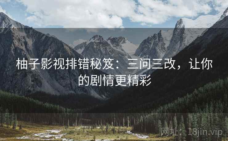 柚子影视排错秘笈：三问三改，让你的剧情更精彩