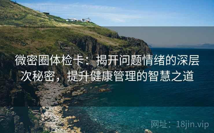 微密圈体检卡：揭开问题情绪的深层次秘密，提升健康管理的智慧之道