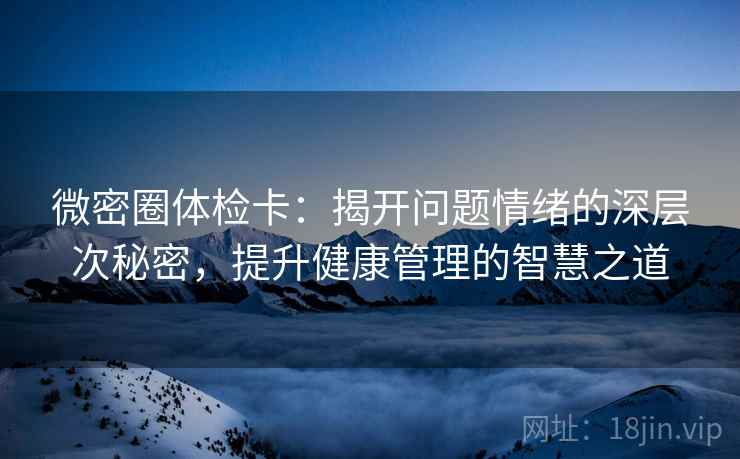 微密圈体检卡：揭开问题情绪的深层次秘密，提升健康管理的智慧之道