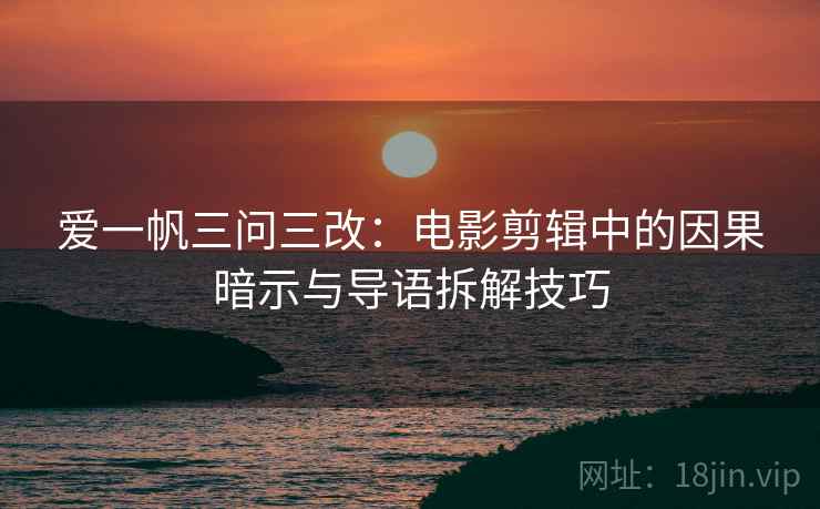 爱一帆三问三改：电影剪辑中的因果暗示与导语拆解技巧