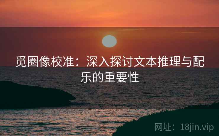 觅圈像校准：深入探讨文本推理与配乐的重要性